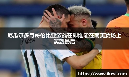 厄瓜尔多与哥伦比亚激战在即谁能在南美赛场上笑到最后