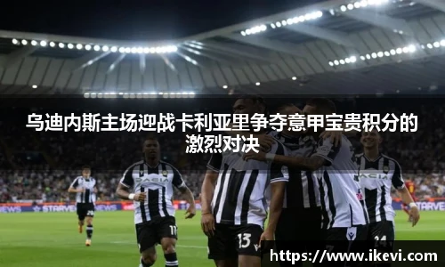 乌迪内斯主场迎战卡利亚里争夺意甲宝贵积分的激烈对决