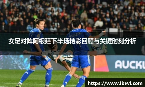 女足对阵阿根廷下半场精彩回顾与关键时刻分析