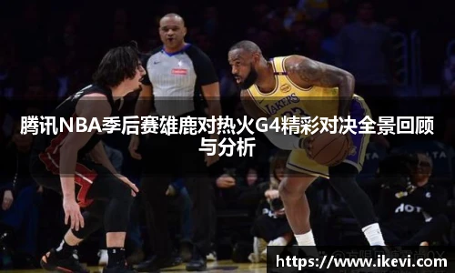 腾讯NBA季后赛雄鹿对热火G4精彩对决全景回顾与分析