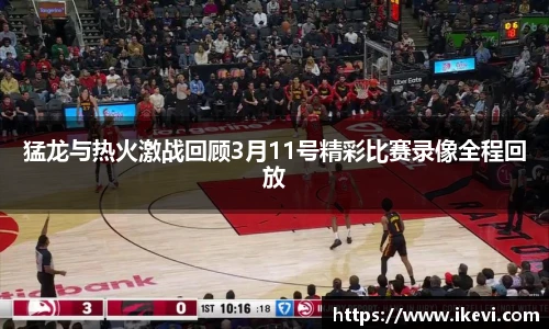 猛龙与热火激战回顾3月11号精彩比赛录像全程回放
